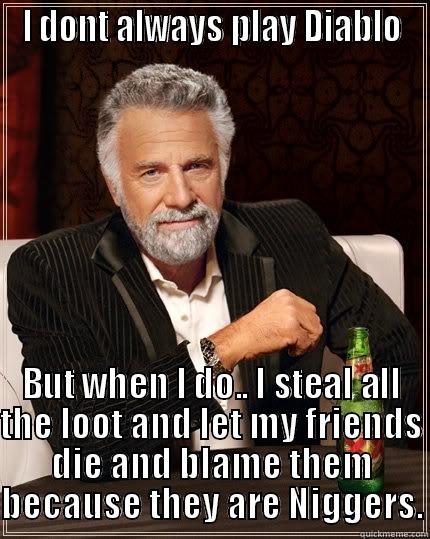 I DONT ALWAYS PLAY DIABLO BUT WHEN I DO.. I STEAL ALL THE LOOT AND LET MY FRIENDS DIE AND BLAME THEM BECAUSE THEY ARE NIGGERS. The Most Interesting Man In The World