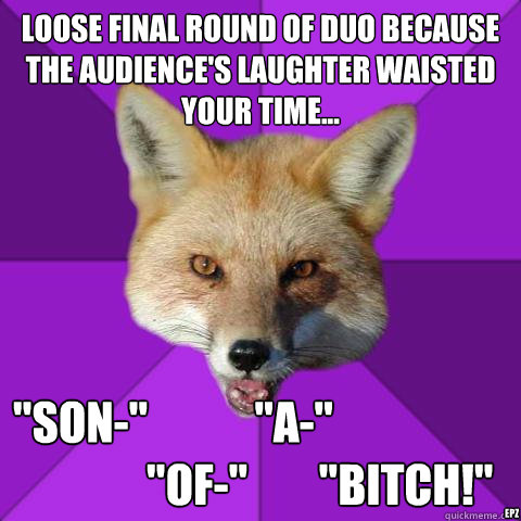 Loose final round of Duo because the audience's laughter waisted your time... 