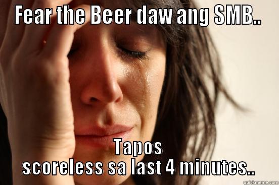 FEAR THE BEER DAW ANG SMB.. TAPOS SCORELESS SA LAST 4 MINUTES.. First World Problems