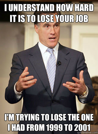 I understand how hard it is to lose your job I'm trying to lose the one I had from 1999 to 2001 - I understand how hard it is to lose your job I'm trying to lose the one I had from 1999 to 2001  Relatable Romney