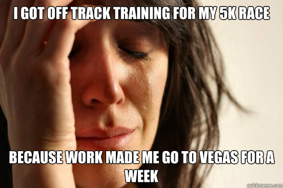 I got off track training for my 5k race because work made me go to vegas for a week  First World Problems