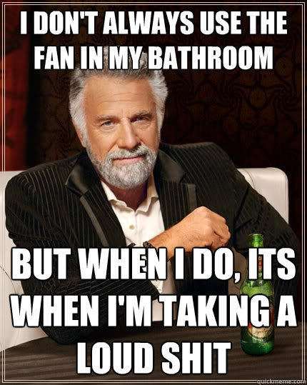 I don't always use the fan in my bathroom But when I do, Its when i'm taking a loud shit - I don't always use the fan in my bathroom But when I do, Its when i'm taking a loud shit  The Most Interesting Man In The World