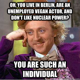 Oh, you live in Berlin, are an unemployed vegan actor, and don't like nuclear power? You are such an individual  Condescending Wonka