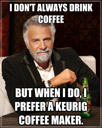 I don't always drink coffee But when i do, I prefer a Keurig coffee maker.  The Most Interesting Man In The World