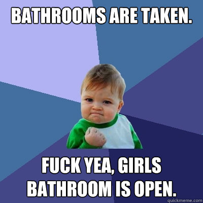 Bathrooms are taken. Fuck yea, Girls bathroom is open.  Success Kid