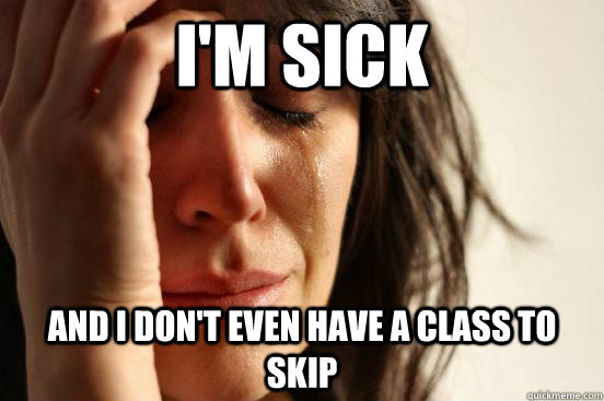 I'm sick And I don't even have a class to skip  First World Problems