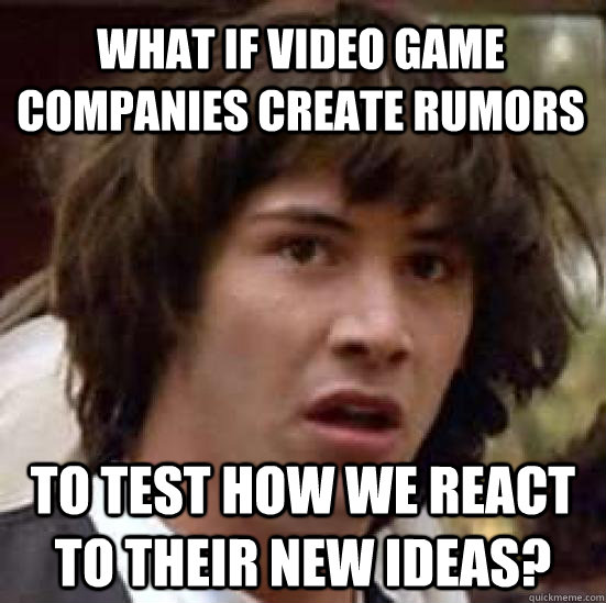 What if video game companies create rumors to test how we react to their new ideas?  conspiracy keanu