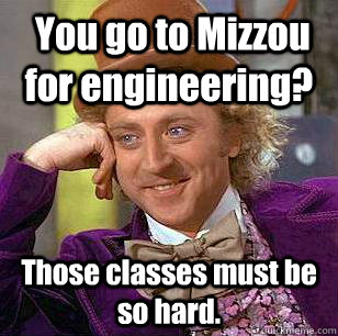  You go to Mizzou for engineering? Those classes must be so hard.  Condescending Wonka