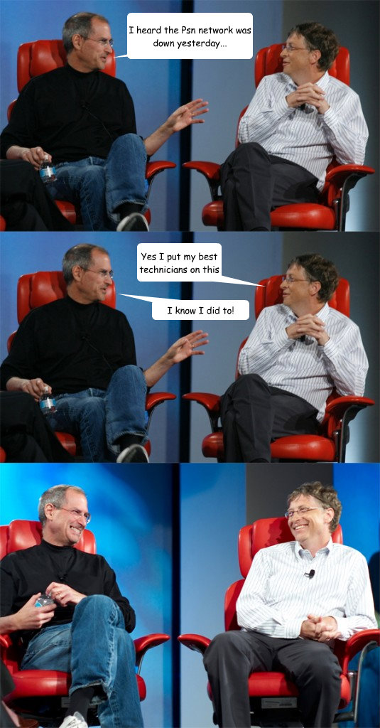 I heard the Psn network was down yesterday... Yes I put my best technicians on this I know I did to!  Steve Jobs vs Bill Gates