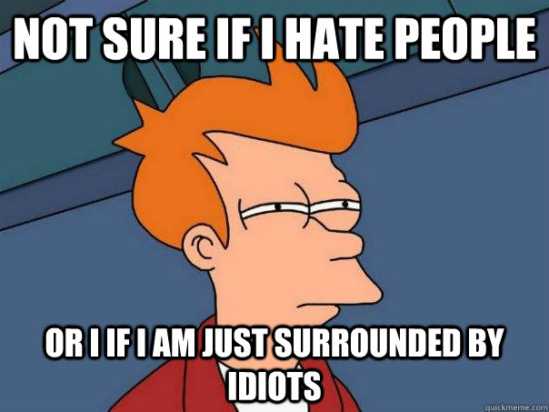 Not sure if I hate people  or i if i am just surrounded by idiots - Not sure if I hate people  or i if i am just surrounded by idiots  Futurama Fry