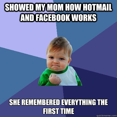 showed my mom how hotmail and facebook works 
She remembered everything the first time  Success Kid