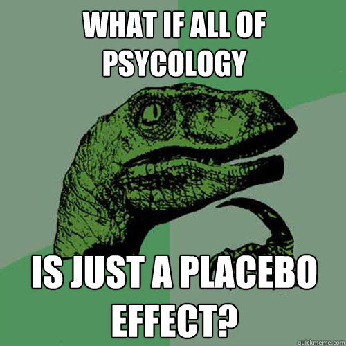 What if all of psycology is just a placebo effect? - What if all of psycology is just a placebo effect?  Philosoraptor