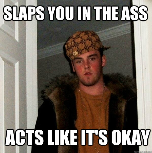 SLAPS YOU IN THE ASS ACTS LIKE IT'S OKAY  Scumbag Steve