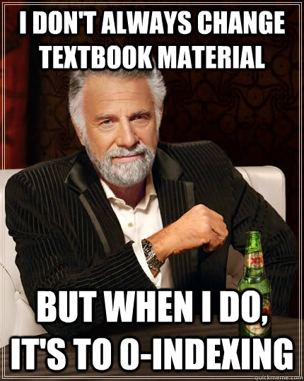 I don't always change textbook material But when I do, it's to 0-indexing  The Most Interesting Man In The World