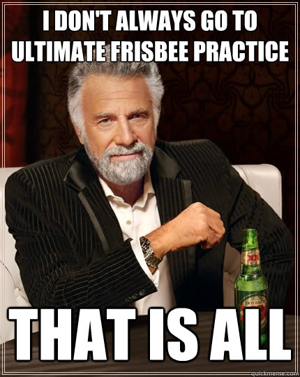 I don't always go to Ultimate Frisbee Practice That is all  The Most Interesting Man In The World