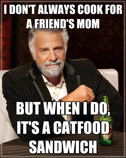 I don't always cook for a friend's mom But when I do, It's a catfood sandwich  The Most Interesting Man In The World