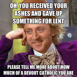 OH, YOU RECEIVED YOUR
ASHES AND GAVE UP SOMETHING FOR LENT please tell me more about how
much of a devout catholic you are  Condescending Wonka