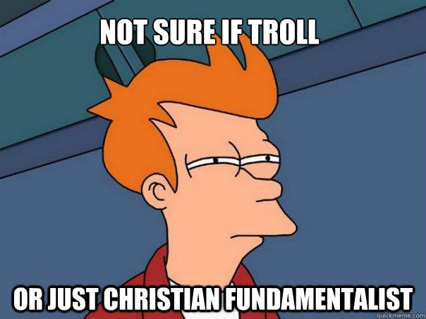 Not sure if troll Or just christian fundamentalist  Futurama Fry