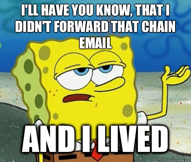 I'll have you know, that I didn't forward that chain email And I lived  Tough Spongebob