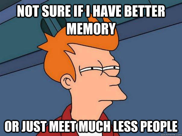 Not sure if I have better memory Or just meet much less people  Futurama Fry