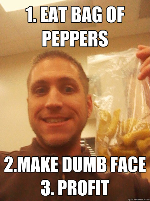 1. Eat bag of peppers 2.make dumb face
3. profit - 1. Eat bag of peppers 2.make dumb face
3. profit  Pepper Boy