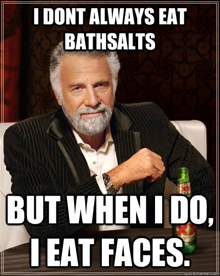 I dont always eat bathsalts but when i do, i eat faces.  The Most Interesting Man In The World