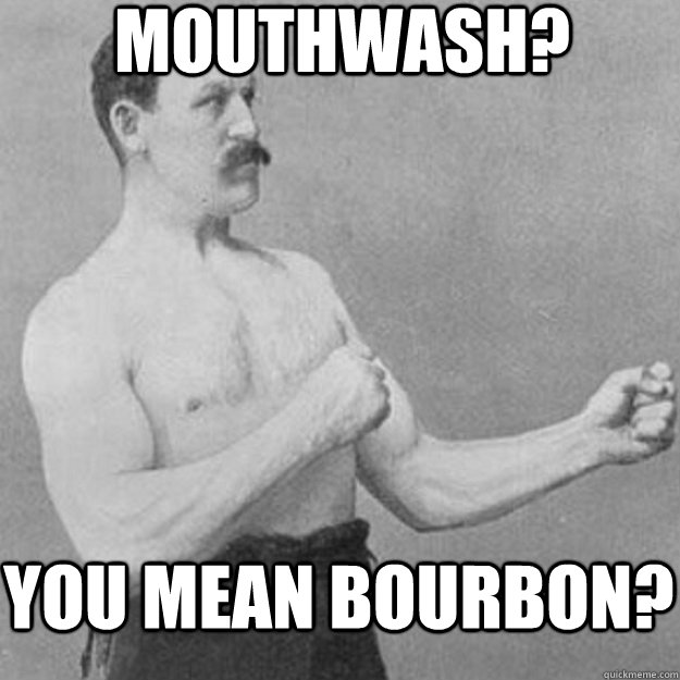 Mouthwash? you mean bourbon?   overly manly man