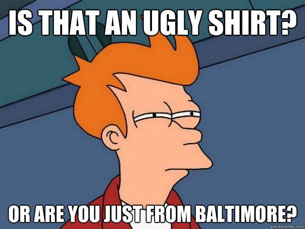 Is that an ugly shirt? or are you just from baltimore?  Futurama Fry