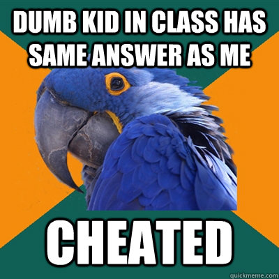 Dumb kid in class has same answer as me cheated   Paranoid Parrot