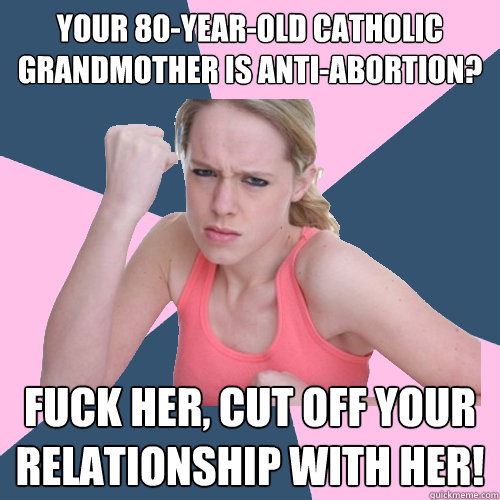 YOUR 80-YEAR-OLD CATHOLIC GRANDMOTHER IS ANTI-ABORTION? FUCK HER, CUT OFF YOUR RELATIONSHIP WITH HER!  Social Justice Sally