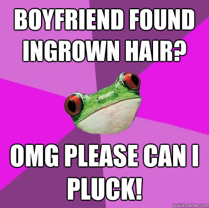 Boyfriend found ingrown hair? omg please can i pluck!  Foul Bachelorette Frog