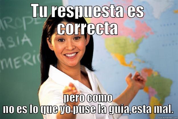 TU RESPUESTA ES CORRECTA PERO COMO NO ES LO QUE YO PUSE LA GUIA,ESTA MAL. Unhelpful High School Teacher