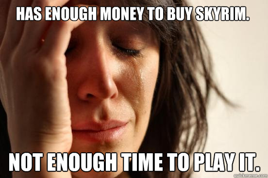 Has enough money to buy skyrim. Not enough time to play it.  First World Problems