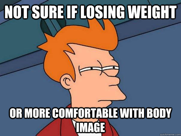 Not sure if losing weight Or more comfortable with body image  Futurama Fry