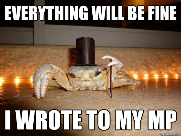 Everything will be fine I wrote to my MP  Fancy Crab