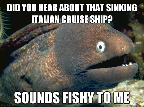 did you hear about that sinking italian cruise ship? sounds fishy to me  Bad Joke Eel