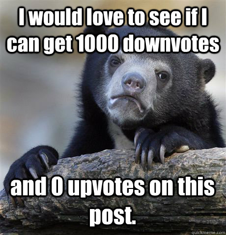 I would love to see if I can get 1000 downvotes and 0 upvotes on this post.    Confession Bear