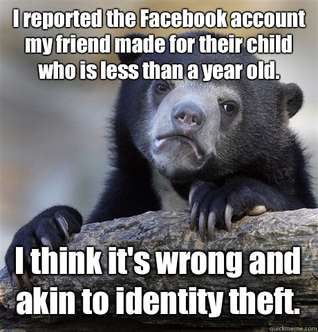 I reported the Facebook account my friend made for their child who is less than a year old. I think it's wrong and akin to identity theft.  Confession Bear