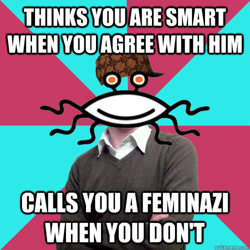 thinks you are smart when you agree with him calls you a feminazi when you don't  Scumbag Privilege Denying rAtheism