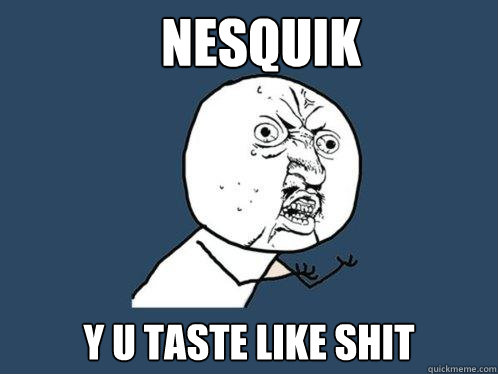 nesquik y u taste like shit  Y U No