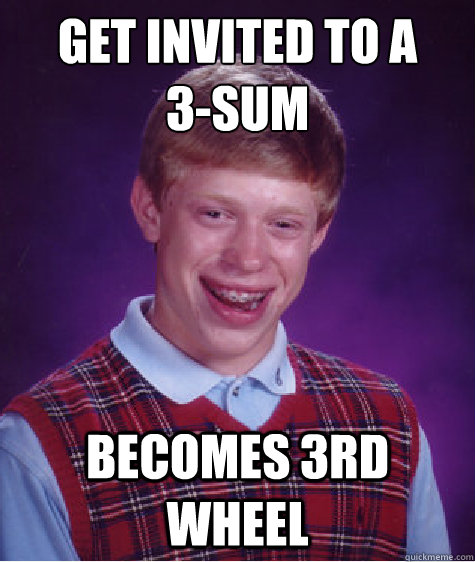 Get invited to a 
3-sum Becomes 3rd wheel  Bad Luck Brian