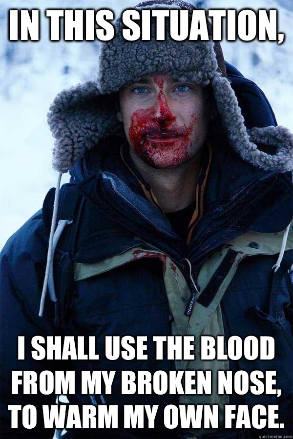 In this situation,  I shall use the blood from my broken nose, to warm my own face.  Bear Grylls