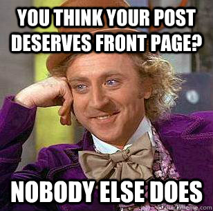 You think your post deserves front page? Nobody else does  Condescending Wonka