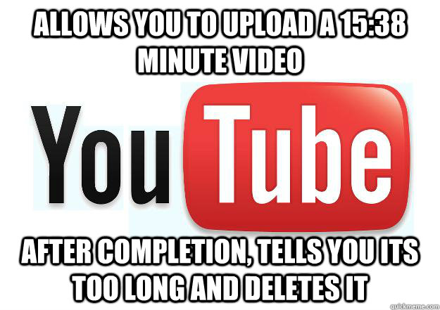 Allows you to upload a 15:38 minute video After completion, tells you its too long and deletes it - Allows you to upload a 15:38 minute video After completion, tells you its too long and deletes it  Scumbag Youtube