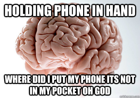 Holding phone in hand Where did i put my phone its not in my pocket oh god  Scumbag Brain