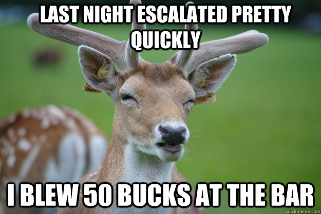 last night escalated pretty quickly  i blew 50 bucks at the bar  - last night escalated pretty quickly  i blew 50 bucks at the bar   Deer Fry