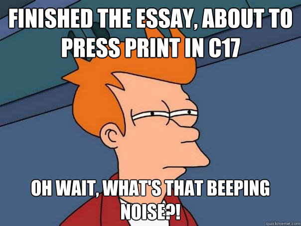 Finished the essay, about to press print in C17 oh wait, what's that beeping noise?!  Futurama Fry