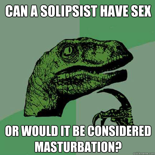 Can a solipsist have sex Or would it be considered masturbation?   Philosoraptor