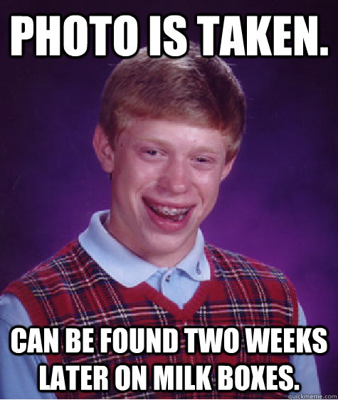 photo is taken. can be found two weeks later on milk boxes.  Bad Luck Brian