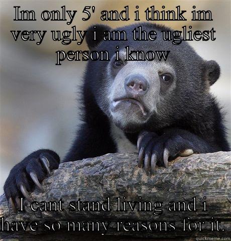 IM ONLY 5' AND I THINK IM VERY UGLY I AM THE UGLIEST PERSON I KNOW I CANT STAND LIVING AND I HAVE SO MANY REASONS FOR IT. Confession Bear